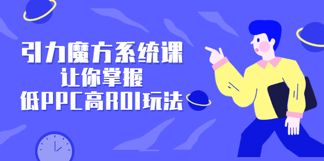 引力魔方系统课，让你掌握低PPC高ROI玩法，价值299元-爱副业资源网