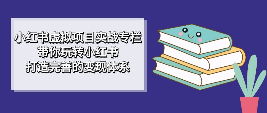 小红书虚拟项目实战专栏，带你玩转小红书，打造完善的变现体系-爱副业资源网