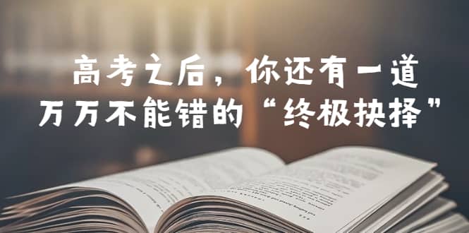 某公众号付费文章——高考-之后，你还有一道万万不能错的“终极抉择”-爱副业资源网