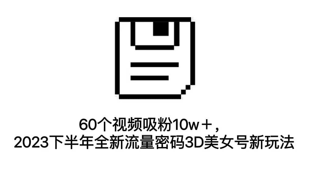 60个视频吸粉10w＋，2023下半年全新流量密码3D美女号新玩法（教程 资源）-爱副业资源网