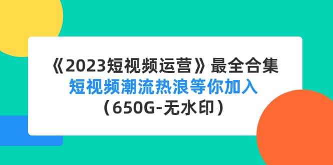 《2023短视频运营》最全合集：短视频潮流热浪等你加入（650G-无水印）-爱副业资源网