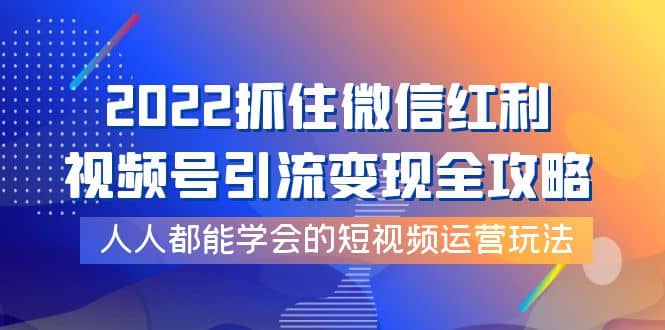 2022抓住微信红利，视频号引流变现全攻略，人人都能学会的短视频运营玩法-爱副业资源网