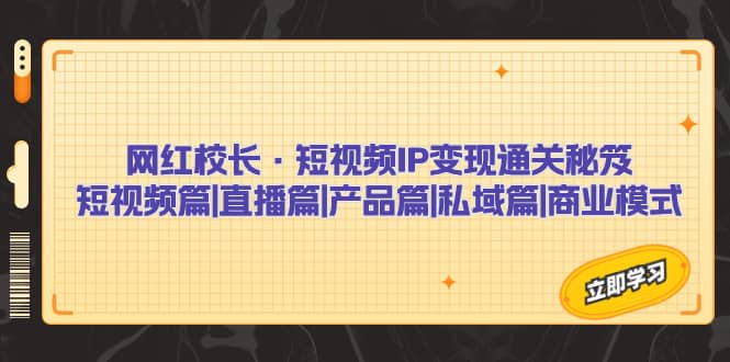 网红校长·短视频IP变现通关秘笈：短视频篇 直播篇 产品篇 私域篇 商业模式-爱副业资源网