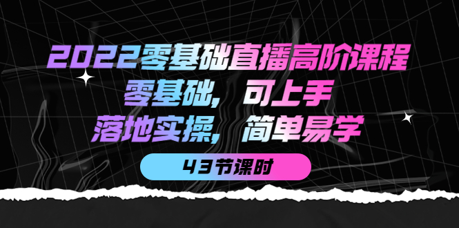 2022零基础直播高阶课程：零基础，可上手，落地实操，简单易学（43节课）-爱副业资源网