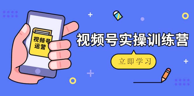 微信视频号实操训练营：视频号起号运营纯干货玩法！-爱副业资源网