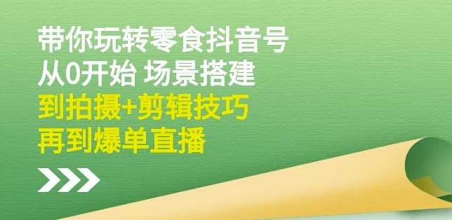 隋校长带你玩转抖音零食号：从0开始场景搭建，到拍摄 剪辑技巧，再到爆单直播-爱副业资源网