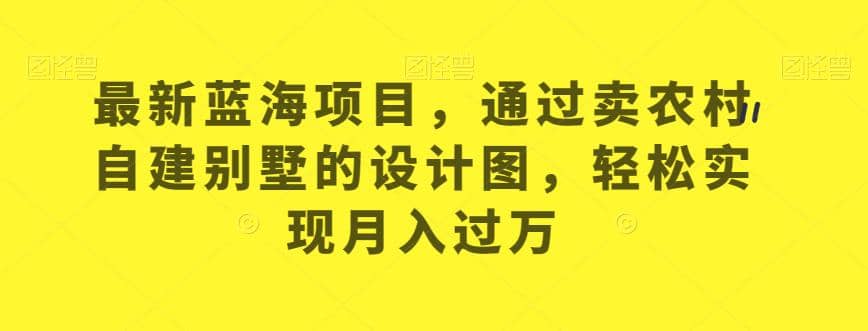 最新蓝海项目，通过卖农村自建别墅的设计图，轻松实现月入过万【揭秘】-爱副业资源网