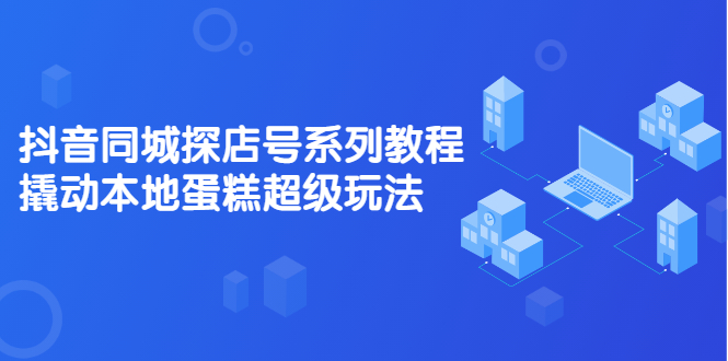 抖音同城探店号系列教程，撬动本地蛋糕超级玩法【视频课程】-爱副业资源网