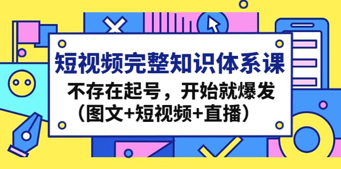 短视频完整知识体系课，不存在起号，开始就爆发（图文 短视频 直播）-爱副业资源网