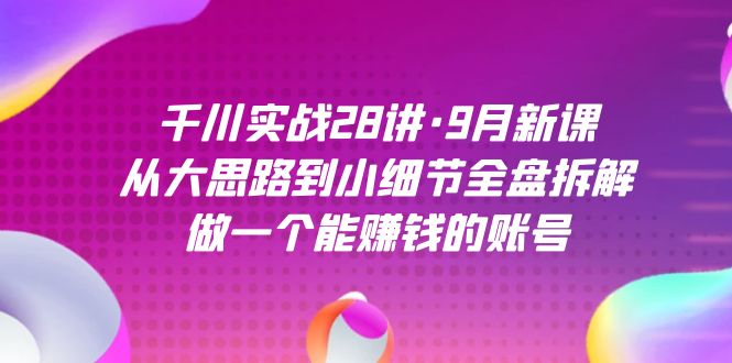 千川实战28讲·9月新课：从大思路到小细节全盘拆解，做一个能赚钱的账号-爱副业资源网