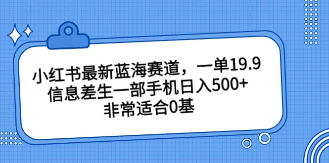 小红书最新蓝海赛道，一单19.9，信息差生一部手机日入500 ，非常适合0基础小白-爱副业资源网