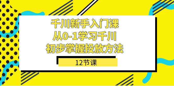 千川-新手入门课，从0-1学习千川，初步掌握投放方法（12节课）-爱副业资源网