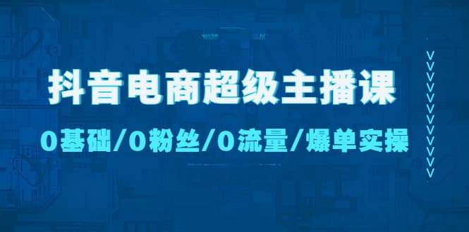 抖音电商超级主播课：0基础、0粉丝、0流量、爆单实操-爱副业资源网