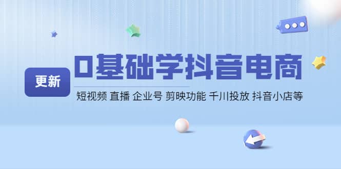 0基础学抖音电商【更新】短视频 直播 企业号 剪映功能 千川投放 抖音小店等-爱副业资源网