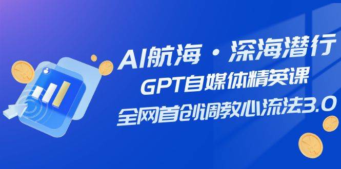 AI航海·深海潜行，GPT自媒体精英课，全网首创调教心流法3.0（20节课）-爱副业资源网