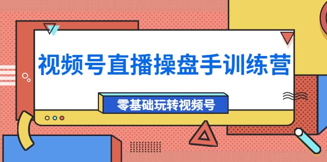 外面收费700的视频号直播操盘手训练营：零基础玩转视频号（10节课）-爱副业资源网