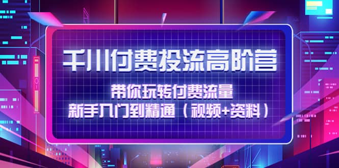 千川付费投流高阶训练营：带你玩转付费流量，新手入门到精通（视频 资料）-爱副业资源网