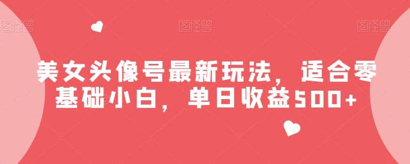 美女头像号最新玩法，适合零基础小白，单日收益500 【揭秘】-爱副业资源网