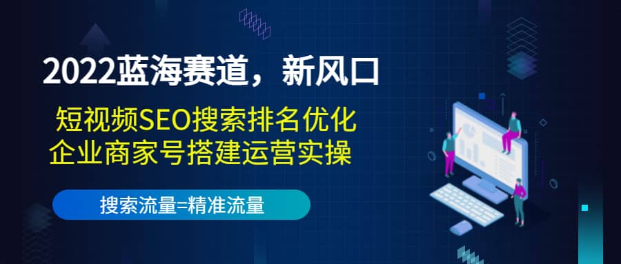 2022蓝海赛道，新风口：短视频SEO搜索排名优化 企业商家号搭建运营实操-爱副业资源网