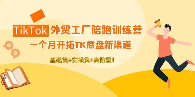 TikTok外贸工厂陪跑训练营：一个月开拓TK底盘新渠道 基础 实操 高阶篇-爱副业资源网