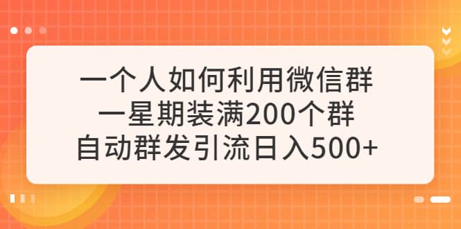 一个人如何利用微信群自动群发引流，一星期装满200个群，日入500-爱副业资源网