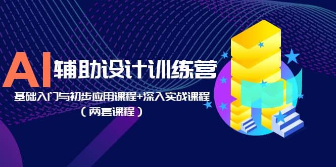 AI辅助设计训练营：基础入门与初步应用课程 深入实战课程（两套课程）-爱副业资源网