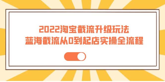 2022淘宝截流升级玩法：蓝海截流从0到起店实操全流程 价值千元-爱副业资源网