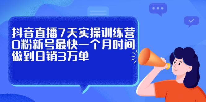 抖音直播7天实操训练营，0粉新号最快一个月时间做到日销3万单-爱副业资源网