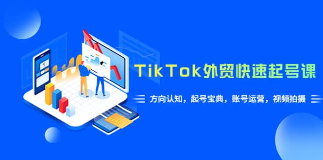 TikTok/外贸·快速起号课，方向认知，起号宝典，账号运营，视频拍摄(33节)-爱副业资源网