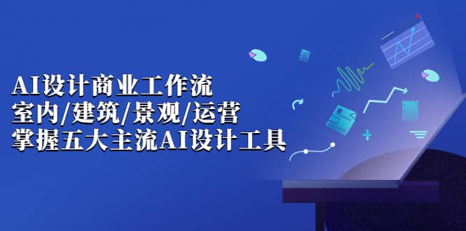 AI设计商业·工作流，室内·建筑·景观·运营，掌握五大主流AI设计工具-爱副业资源网