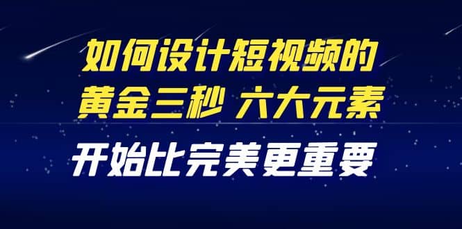 教你如何设计短视频的黄金三秒，六大元素，开始比完美更重要（27节课）-爱副业资源网