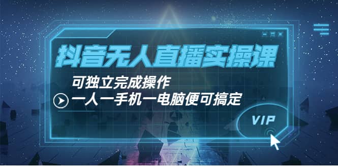 抖音无人直播实操课：可独立完成操作，一人一手机一电脑便可搞定-爱副业资源网