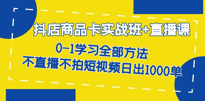 抖店商品卡实战班 直播课-8月 0-1学习全部方法 不直播不拍短视频日出1000单-爱副业资源网