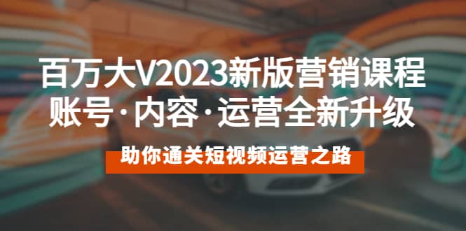 百万大V2023新版营销课 账号·内容·运营全新升级 通关短视频运营之路-爱副业资源网