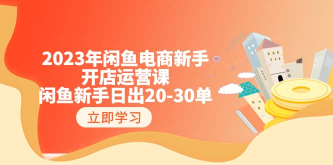 2023年闲鱼电商新手开店运营课：闲鱼新手日出20-30单（18节-实战干货）-爱副业资源网