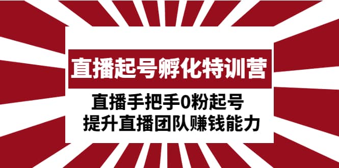 直播起号孵化特训营：直播手把手0粉起号 提升直播团队赚钱能力-爱副业资源网