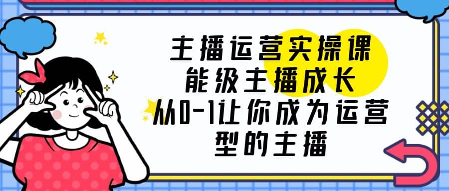 主播运营实操课，能级-主播成长，从0-1让你成为运营型的主播-爱副业资源网