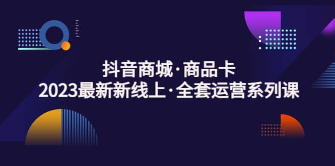 抖音商城·商品卡，2023最新新线上·全套运营系列课-爱副业资源网