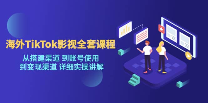 海外TikTok/影视全套课程，从搭建渠道 到账号使用 到变现渠道 详细实操讲解-爱副业资源网