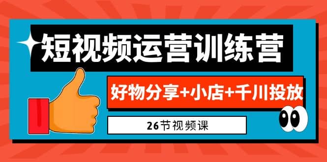 0基础短视频运营训练营：好物分享 小店 千川投放（26节视频课）-爱副业资源网