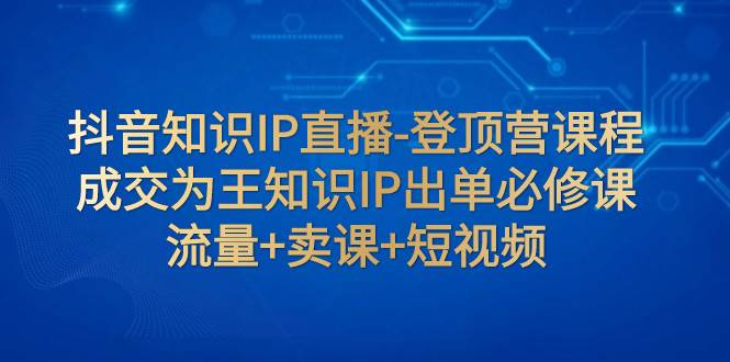 抖音知识IP直播-登顶营课程：成交为王知识IP出单必修课  流量 卖课 短视频-爱副业资源网