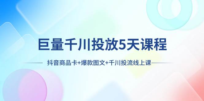 巨量千川投放5天课程：抖音商品卡 爆款图文 千川投流线上课-爱副业资源网