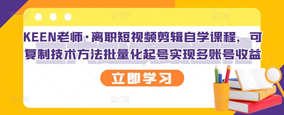 KEEN老师·离职短视频剪辑自学课程，可复制技术方法批量化起号实现多账号收益-爱副业资源网