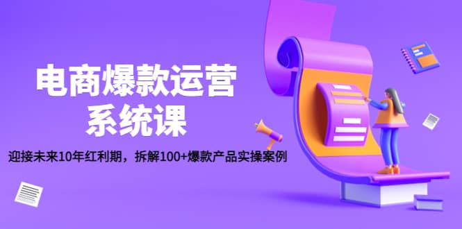 电商爆款运营系统课：迎接未来10年红利期，拆解100 爆款产品实操案例-爱副业资源网