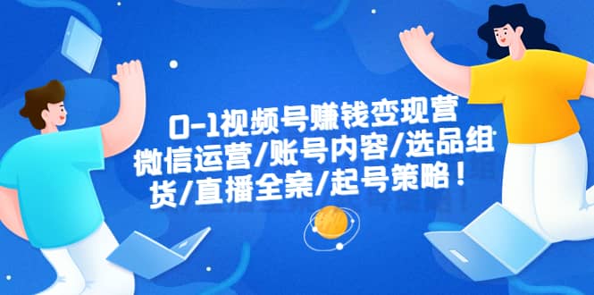 0-1视频号赚钱变现营：微信运营-账号内容-选品组货-直播全案-起号策略-爱副业资源网