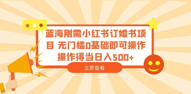 蓝海刚需小红书订婚书项目 无门槛0基础即可操作 操作得当日入500-爱副业资源网