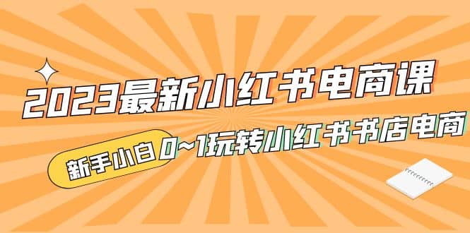 2023最新小红书·电商课，新手小白从0~1玩转小红书书店电商-爱副业资源网