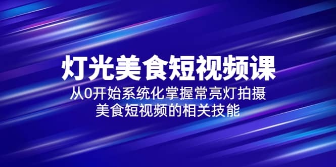 2023灯光-美食短视频课，从0开始系统化掌握常亮灯拍摄美食短视频的相关技能-爱副业资源网