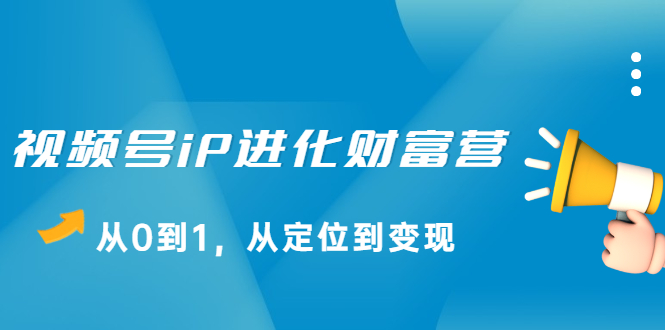 视频号iP进化财富营第1期，21天从0到1，从定位到变现-爱副业资源网