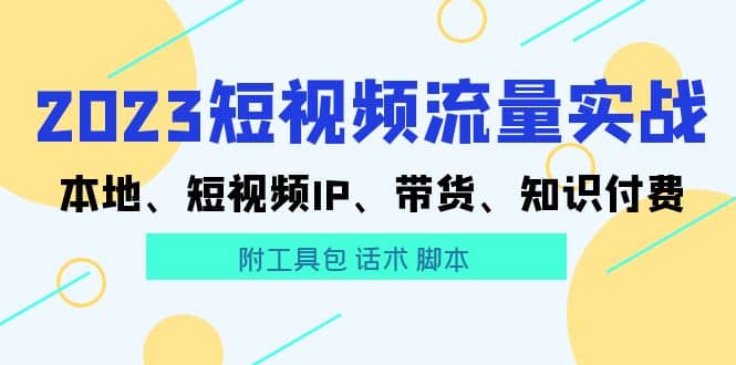 2023短视频流量实战 本地、短视频IP、带货、知识付费-爱副业资源网